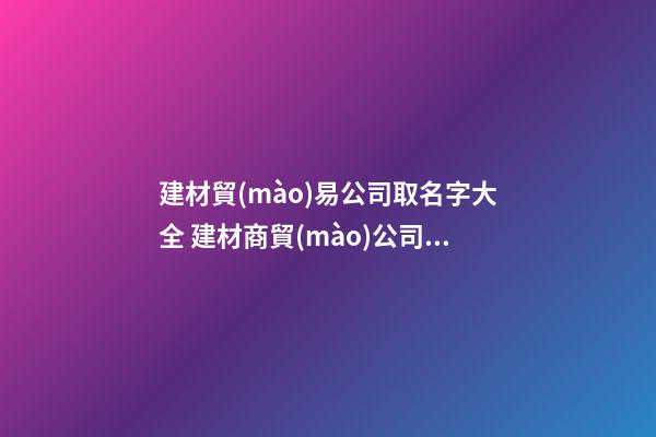建材貿(mào)易公司取名字大全 建材商貿(mào)公司取名-第1張-公司起名-玄機(jī)派